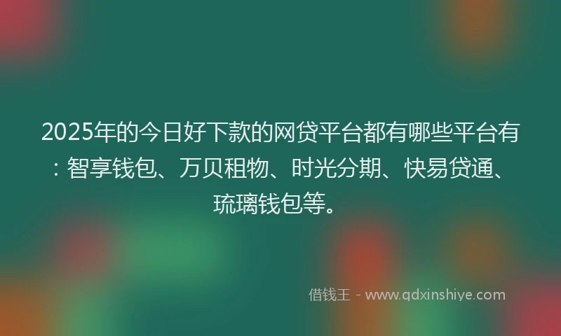 2025年的今日好下款的网贷平台都有哪些平台有：智享钱包、万贝租物、时光分期、快易贷通、琉璃钱包等。
