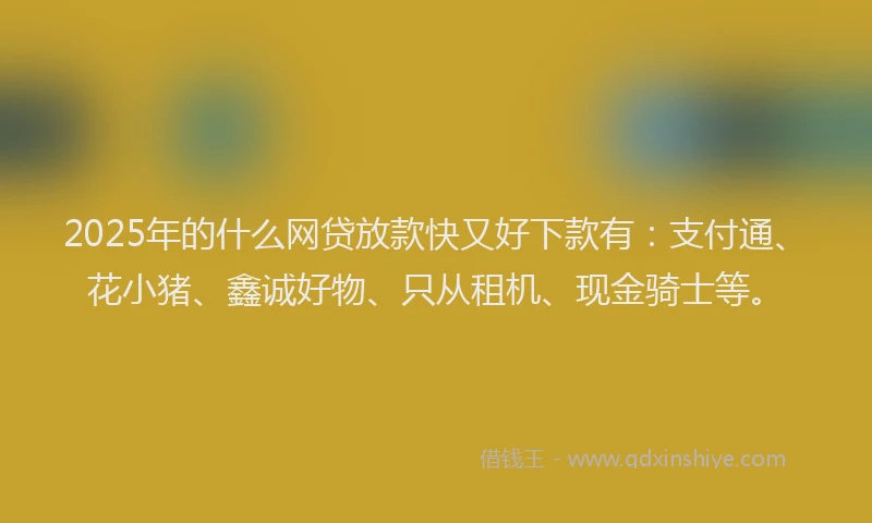 2025年的什么网贷放款快又好下款有：支付通、花小猪、鑫诚好物、只从租机、现金骑士等。