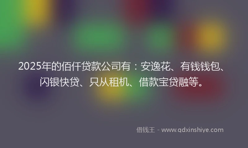 2025年的佰仟贷款公司有：安逸花、有钱钱包、闪银快贷、只从租机、借款宝贷融等。