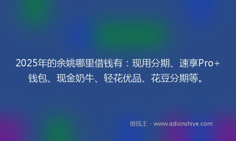 2025年的余姚哪里借钱有：现用分期、速享Pro+钱包、现金奶牛、轻花优品、花豆分期等。