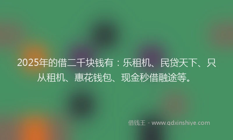 2025年的借二千块钱有：乐租机、民贷天下、只从租机、惠花钱包、现金秒借融途等。