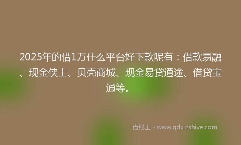 2025年的借1万什么平台好下款呢有：借款易融、现金侠士、贝壳商城、现金易贷通途、借贷宝通等。
