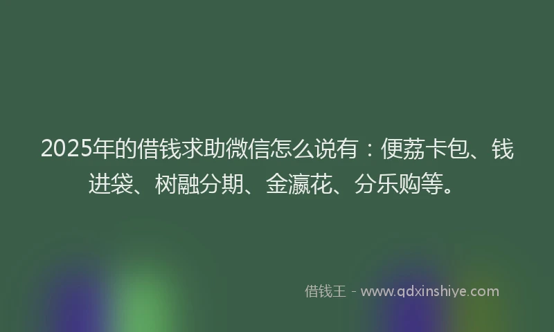 2025年的借钱求助微信怎么说有：便荔卡包、钱进袋、树融分期、金瀛花、分乐购等。