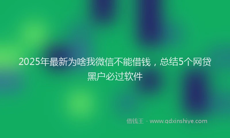 2025年最新为啥我微信不能借钱，总结5个网贷黑户必过软件