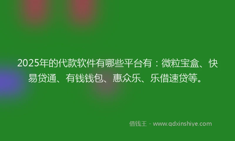 2025年的代款软件有哪些平台有：微粒宝盒、快易贷通、有钱钱包、惠众乐、乐借速贷等。