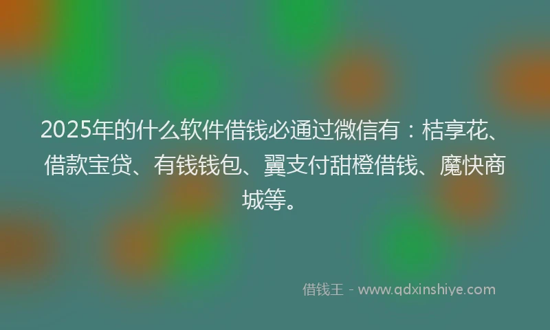2025年的什么软件借钱必通过微信有：桔享花、借款宝贷、有钱钱包、翼支付甜橙借钱、魔快商城等。