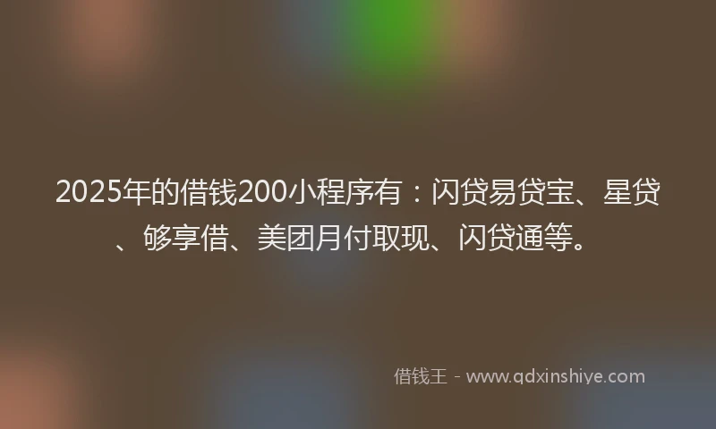 2025年的借钱200小程序有：闪贷易贷宝、星贷、够享借、美团月付取现、闪贷通等。