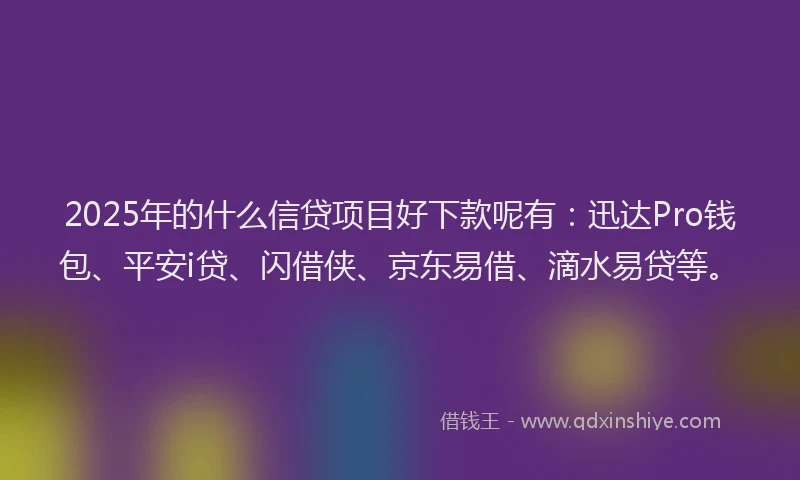 2025年的什么信贷项目好下款呢有：迅达Pro钱包、平安i贷、闪借侠、京东易借、滴水易贷等。