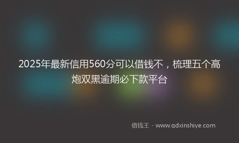 2025年最新信用560分可以借钱不，梳理五个高炮双黑逾期必下款平台