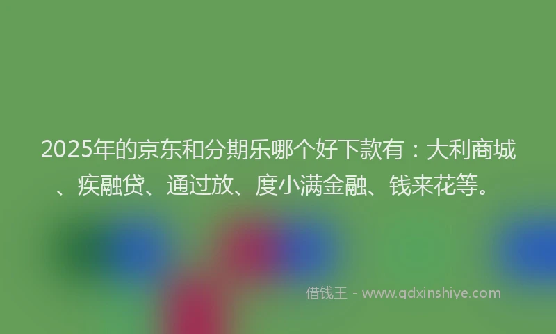 2025年的京东和分期乐哪个好下款有：大利商城、疾融贷、通过放、度小满金融、钱来花等。