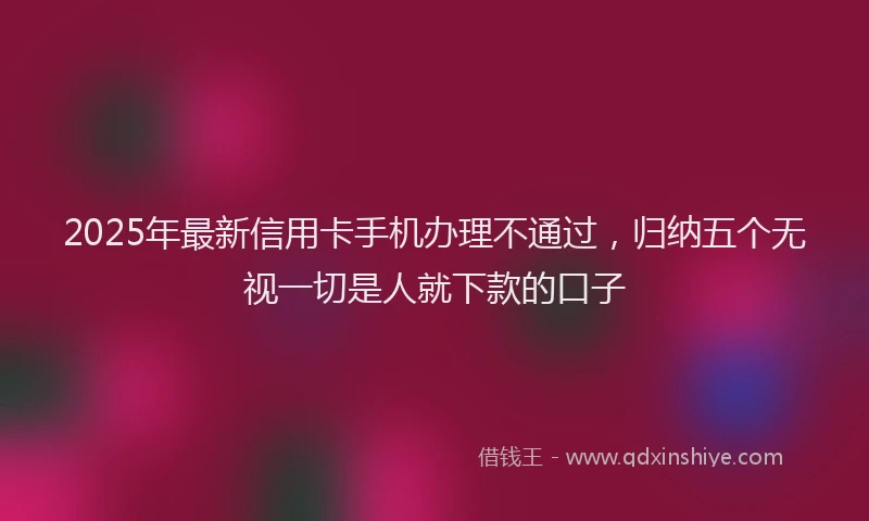 2025年最新信用卡手机办理不通过，归纳五个无视一切是人就下款的口子