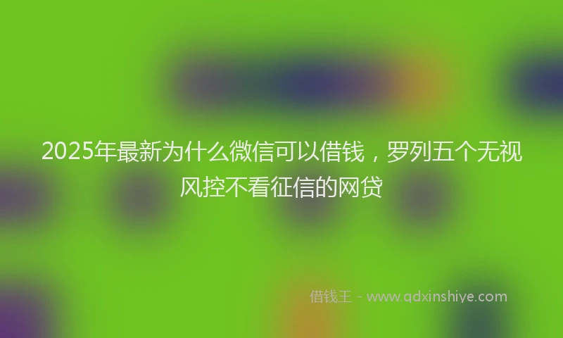 2025年最新为什么微信可以借钱，罗列五个无视风控不看征信的网贷