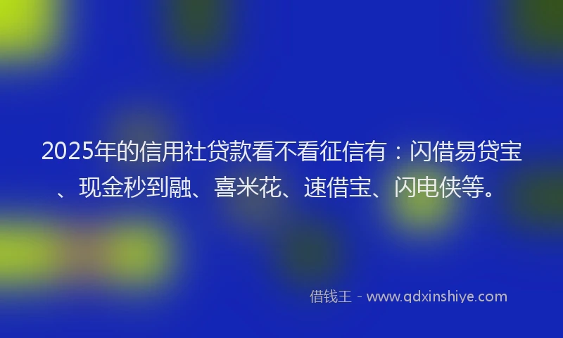 2025年的信用社贷款看不看征信有：闪借易贷宝、现金秒到融、喜米花、速借宝、闪电侠等。