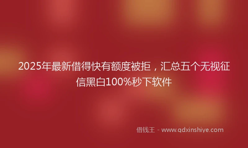 2025年最新借得快有额度被拒，汇总五个无视征信黑白100%秒下软件