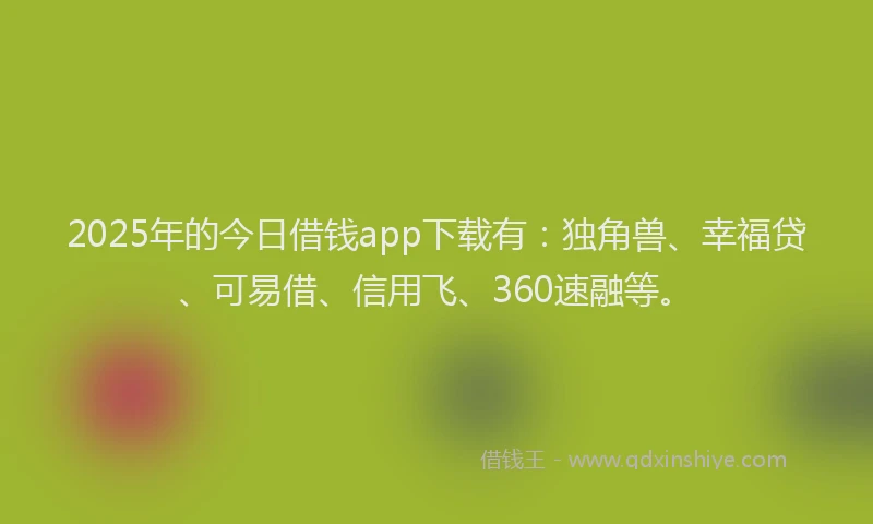 2025年的今日借钱app下载有：独角兽、幸福贷、可易借、信用飞、360速融等。