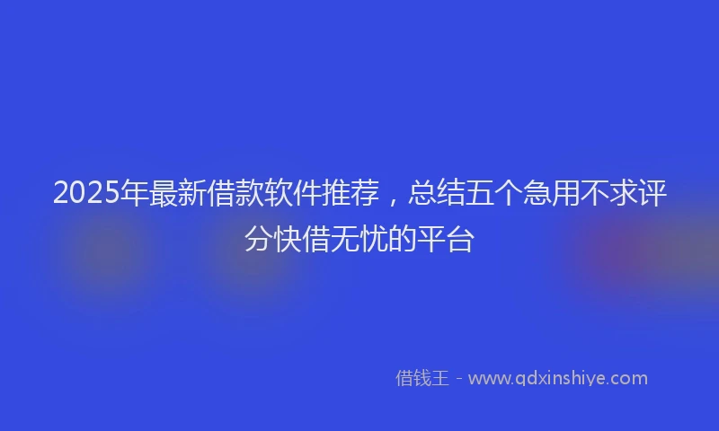2025年最新借款软件推荐，总结五个急用不求评分快借无忧的平台