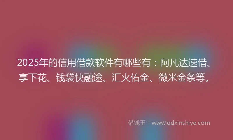 2025年的信用借款软件有哪些有：阿凡达速借、享下花、钱袋快融途、汇火佑金、微米金条等。