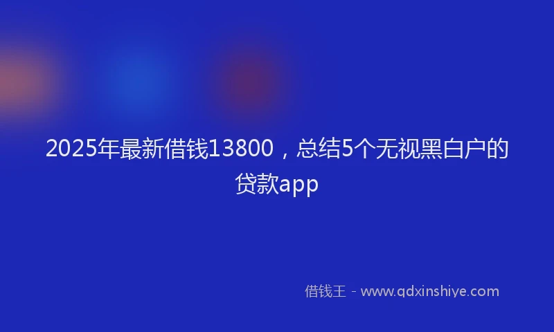 2025年最新借钱13800，总结5个无视黑白户的贷款app