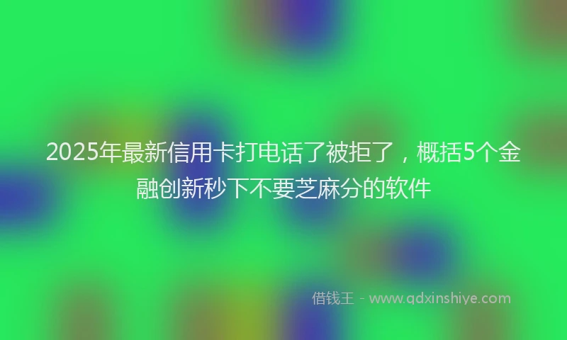 2025年最新信用卡打电话了被拒了，概括5个金融创新秒下不要芝麻分的软件