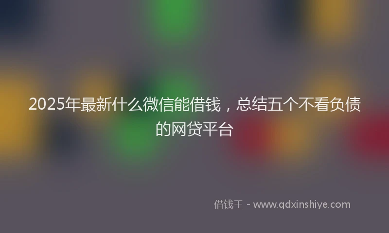 2025年最新什么微信能借钱，总结五个不看负债的网贷平台