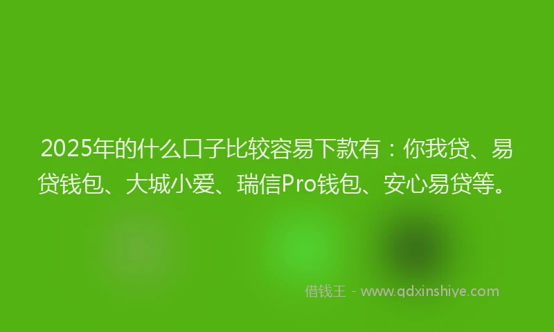 2025年的什么口子比较容易下款有：你我贷、易贷钱包、大城小爱、瑞信Pro钱包、安心易贷等。