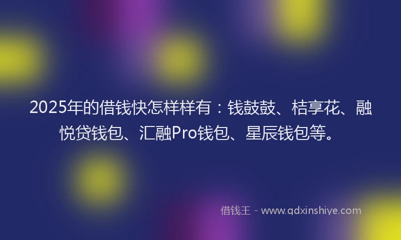 2025年的借钱快怎样样有：钱鼓鼓、桔享花、融悦贷钱包、汇融Pro钱包、星辰钱包等。