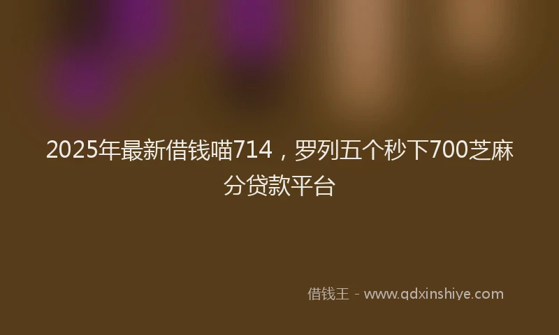 2025年最新借钱喵714，罗列五个秒下700芝麻分贷款平台