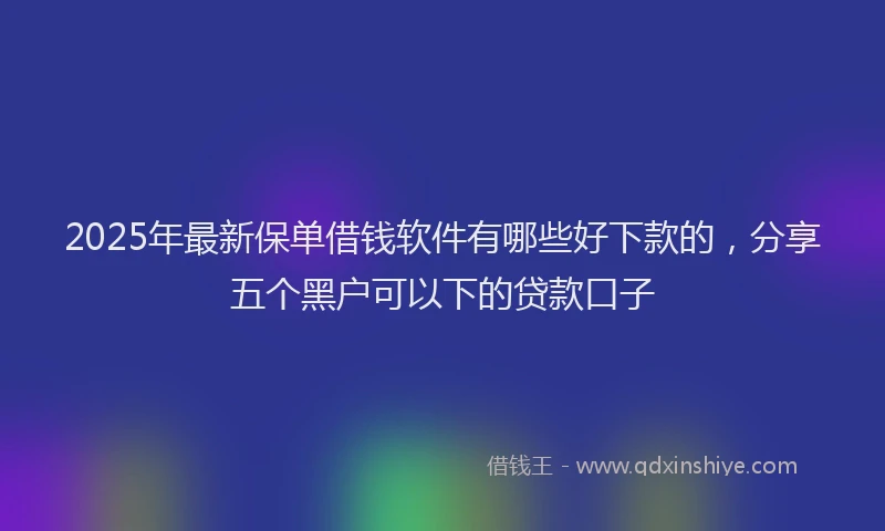 2025年最新保单借钱软件有哪些好下款的，分享五个黑户可以下的贷款口子