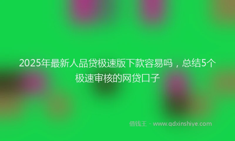 2025年最新人品贷极速版下款容易吗，总结5个极速审核的网贷口子