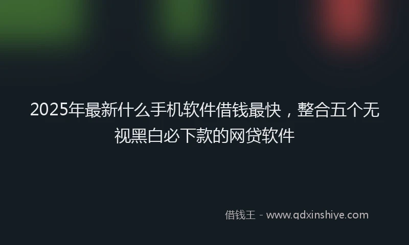 2025年最新什么手机软件借钱最快，整合五个无视黑白必下款的网贷软件