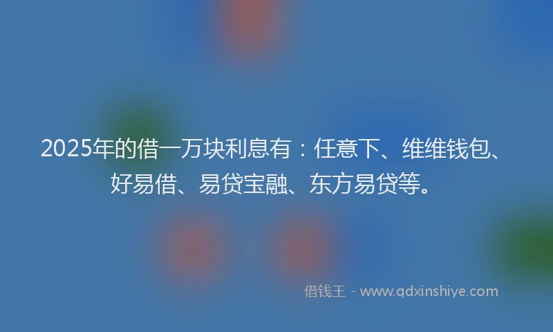 2025年的借一万块利息有：任意下、维维钱包、好易借、易贷宝融、东方易贷等。