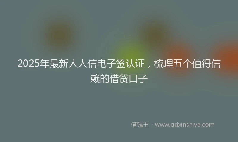 2025年最新人人信电子签认证，梳理五个值得信赖的借贷口子