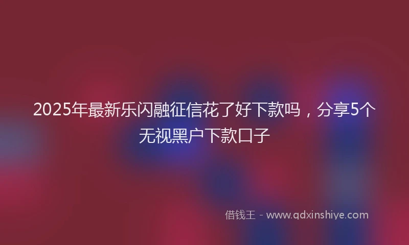 2025年最新乐闪融征信花了好下款吗，分享5个无视黑户下款口子