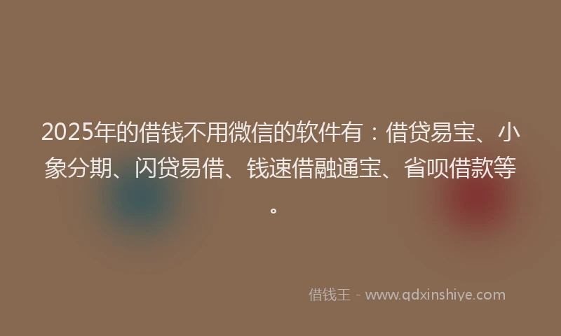 2025年的借钱不用微信的软件有：借贷易宝、小象分期、闪贷易借、钱速借融通宝、省呗借款等。