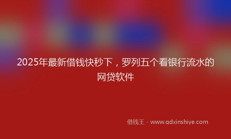 2025年最新借钱快秒下，罗列五个看银行流水的网贷软件