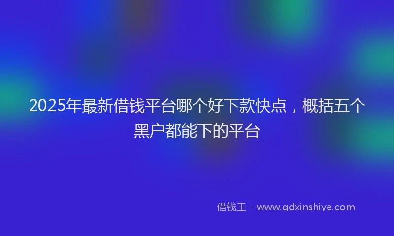 2025年最新借钱平台哪个好下款快点，概括五个黑户都能下的平台