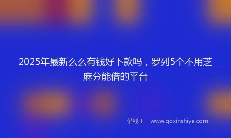 2025年最新么么有钱好下款吗，罗列5个不用芝麻分能借的平台