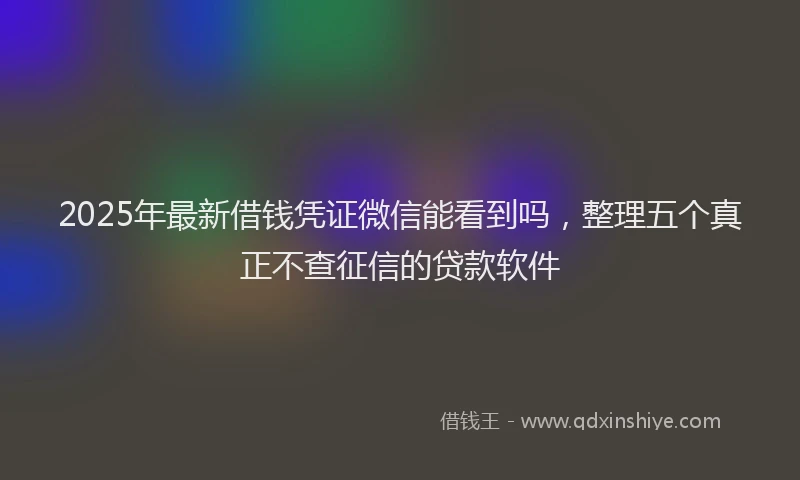 2025年最新借钱凭证微信能看到吗，整理五个真正不查征信的贷款软件
