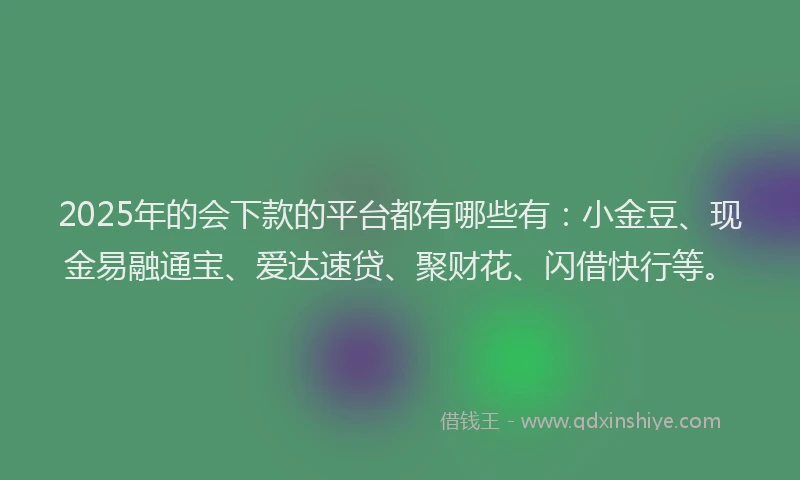 2025年的会下款的平台都有哪些有：小金豆、现金易融通宝、爱达速贷、聚财花、闪借快行等。