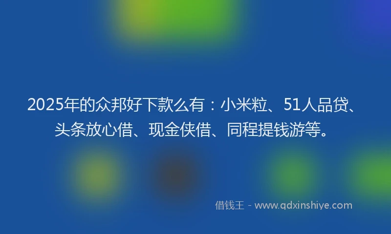 2025年的众邦好下款么有：小米粒、51人品贷、头条放心借、现金侠借、同程提钱游等。
