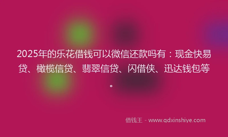 2025年的乐花借钱可以微信还款吗有：现金快易贷、橄榄信贷、翡翠信贷、闪借侠、迅达钱包等。