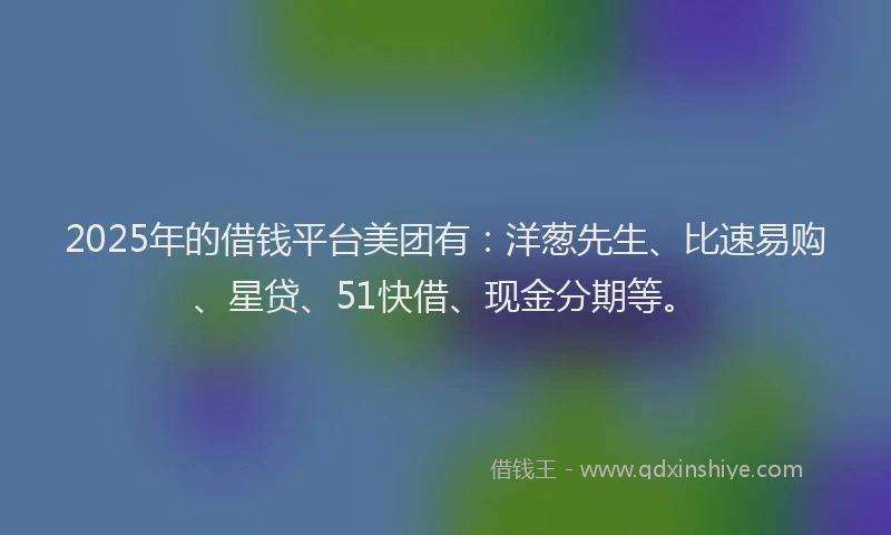 2025年的借钱平台美团有：洋葱先生、比速易购、星贷、51快借、现金分期等。