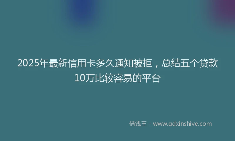 2025年最新信用卡多久通知被拒，总结五个贷款10万比较容易的平台