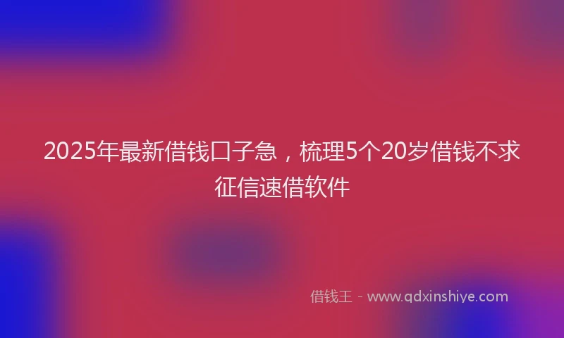 2025年最新借钱口子急，梳理5个20岁借钱不求征信速借软件