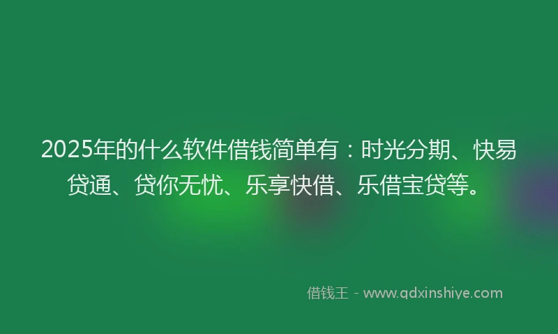 2025年的什么软件借钱简单有：时光分期、快易贷通、贷你无忧、乐享快借、乐借宝贷等。