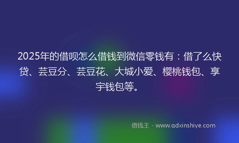 2025年的借呗怎么借钱到微信零钱有：借了么快贷、芸豆分、芸豆花、大城小爱、樱桃钱包、享宇钱包等。