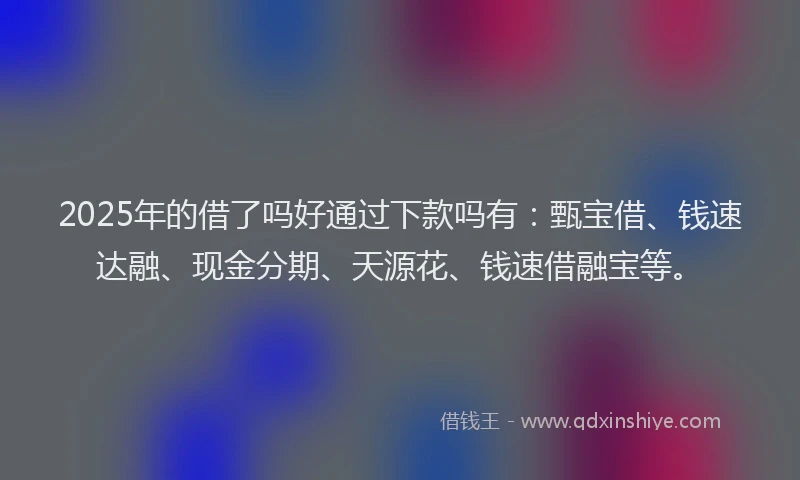 2025年的借了吗好通过下款吗有：甄宝借、钱速达融、现金分期、天源花、钱速借融宝等。