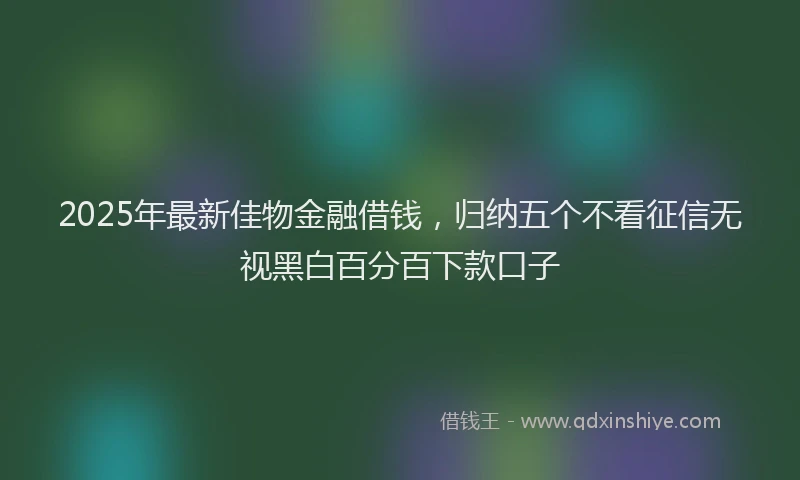 2025年最新佳物金融借钱，归纳五个不看征信无视黑白百分百下款口子
