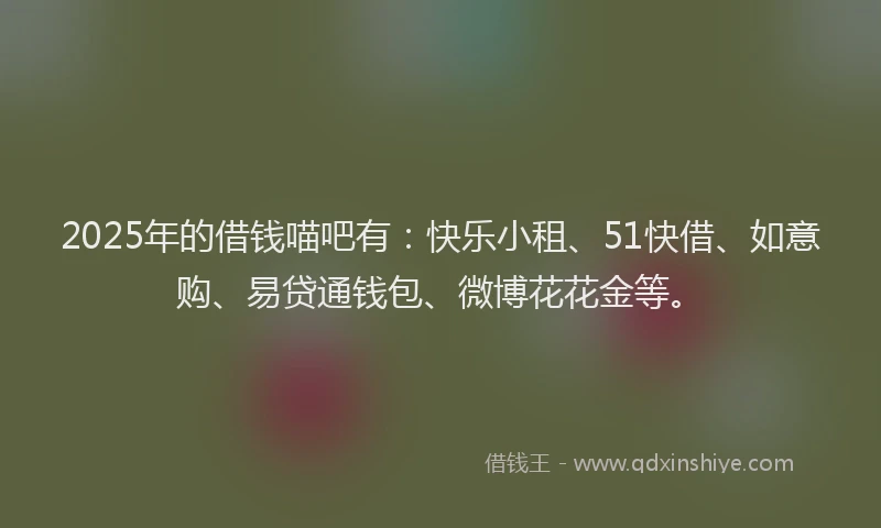 2025年的借钱喵吧有：快乐小租、51快借、如意购、易贷通钱包、微博花花金等。