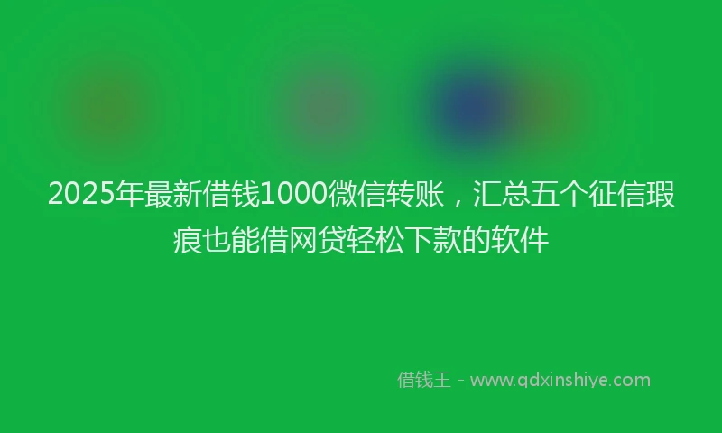 2025年最新借钱1000微信转账，汇总五个征信瑕疵也能借网贷轻松下款的软件